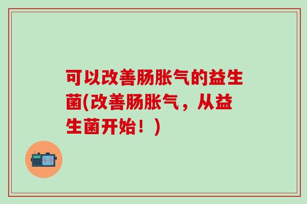 可以改善肠胀气的益生菌(改善肠胀气，从益生菌开始！)