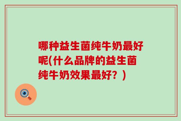 哪种益生菌纯牛奶最好呢(什么品牌的益生菌纯牛奶效果最好？)