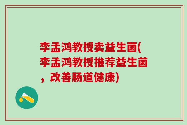 李孟鸿教授卖益生菌(李孟鸿教授推荐益生菌,改善肠道健康) 李孟鸿教授卖益生菌(李孟鸿教授推荐益生菌,改善肠道健康)