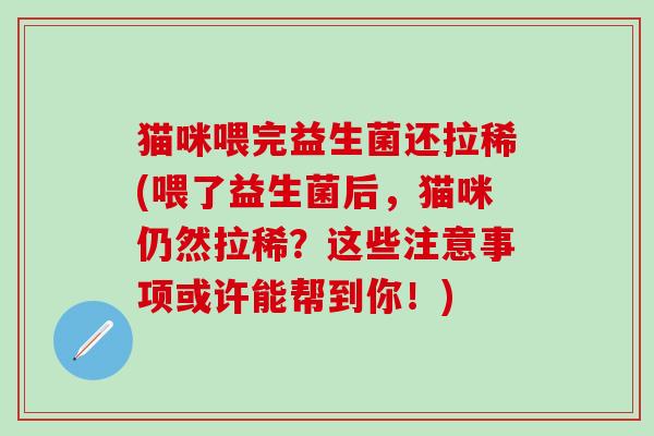 猫咪喂完益生菌还拉稀(喂了益生菌后，猫咪仍然拉稀？这些注意事项或许能帮到你！)
