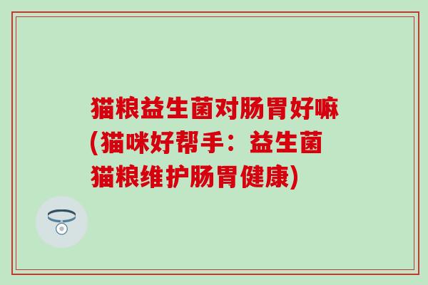 猫粮益生菌对肠胃好嘛(猫咪好帮手:益生菌猫粮维护肠胃健康) 猫粮益生菌对肠胃好嘛(猫咪好帮手:益生菌猫粮维护肠胃健康)