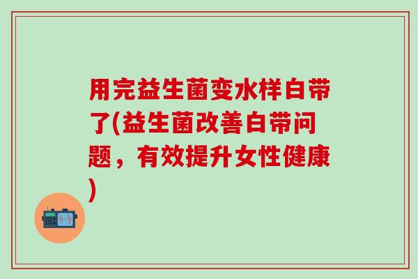 用完益生菌变水样白带了(益生菌改善白带问题，有效提升女性健康)