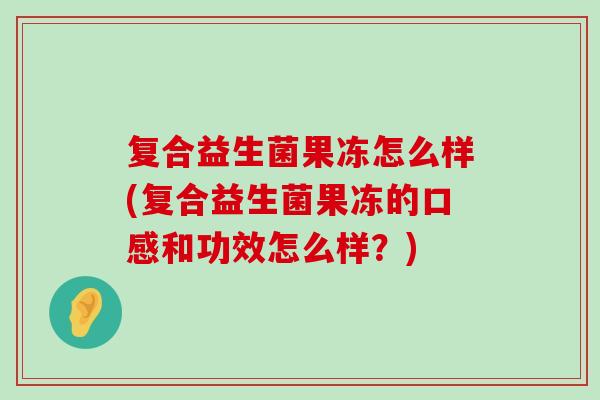 复合益生菌果冻怎么样(复合益生菌果冻的口感和功效怎么样？)