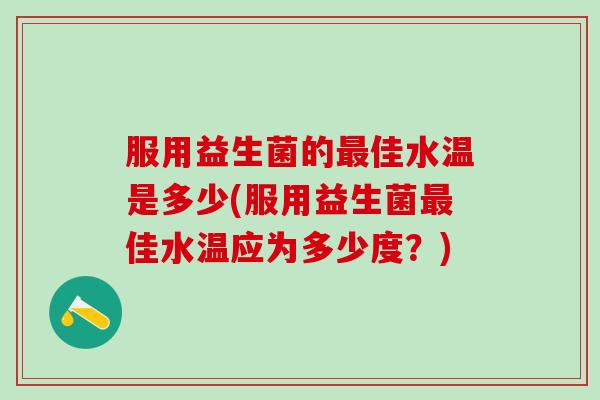服用益生菌的最佳水温是多少(服用益生菌最佳水温应为多少度？)