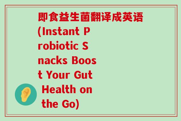 即食益生菌翻译成英语(Instant Probiotic Snacks Boost Your Gut Health on the Go) 即食益生菌翻译成英语(Instant Probiotic Snacks Boost Your Gut Health on the Go)