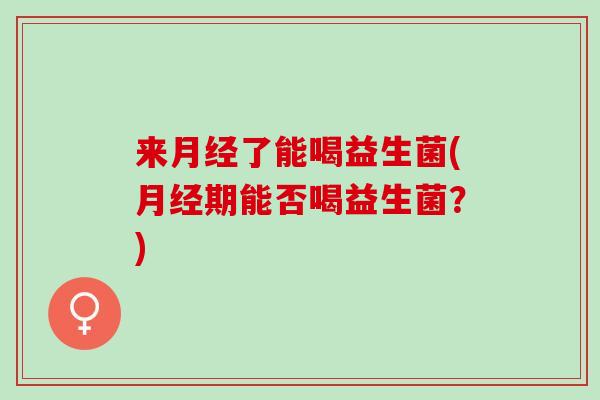来月经了能喝益生菌(月经期能否喝益生菌？)