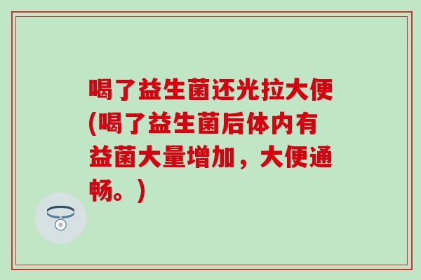 喝了益生菌还光拉大便(喝了益生菌后体内有益菌大量增加，大便通畅。)