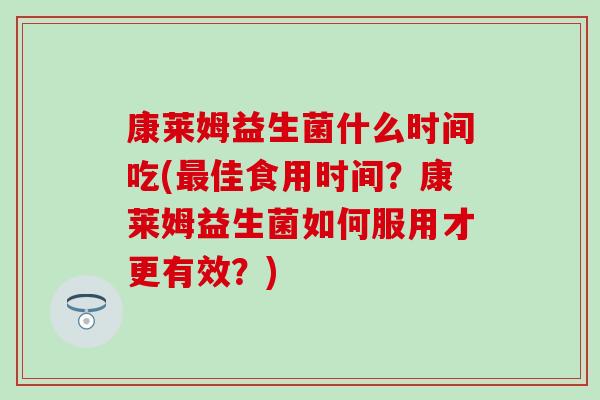 康莱姆益生菌什么时间吃(最佳食用时间？康莱姆益生菌如何服用才更有效？)