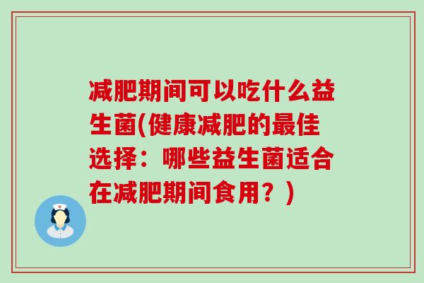 减肥期间可以吃什么益生菌(健康减肥的最佳选择：哪些益生菌适合在减肥期间食用？)