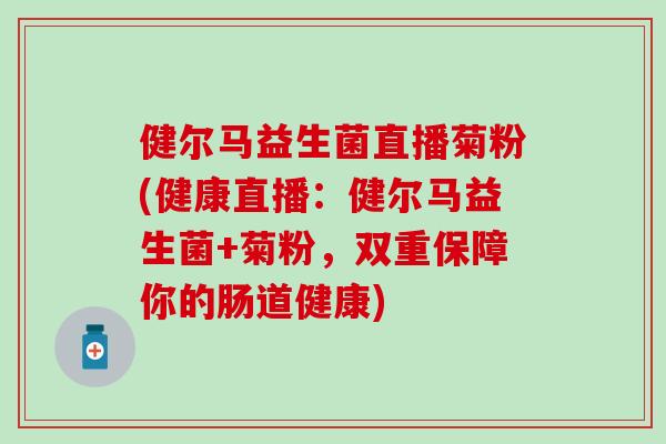 健尔马益生菌直播菊粉(健康直播：健尔马益生菌+菊粉，双重保障你的肠道健康)