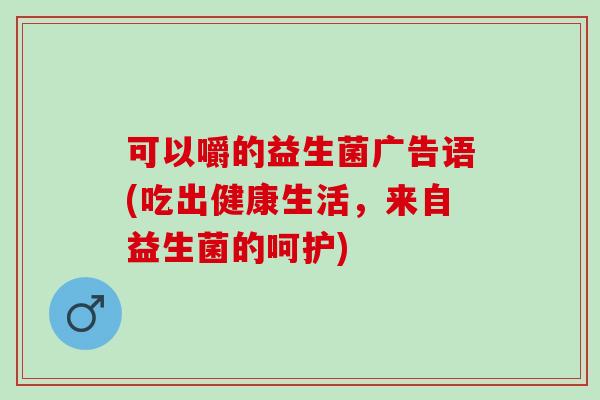 可以嚼的益生菌广告语(吃出健康生活，来自益生菌的呵护)