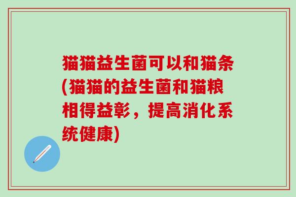 猫猫益生菌可以和猫条(猫猫的益生菌和猫粮相得益彰，提高消化系统健康)