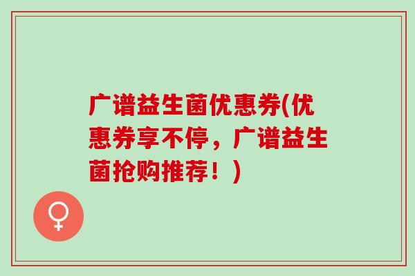 广谱益生菌优惠券(优惠券享不停，广谱益生菌抢购推荐！)