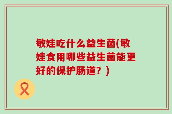 敏娃吃什么益生菌(敏娃食用哪些益生菌能更好的保护肠道？)