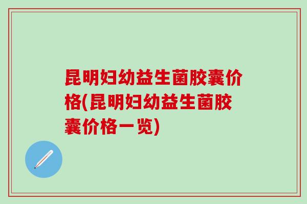 昆明妇幼益生菌胶囊价格(昆明妇幼益生菌胶囊价格一览)