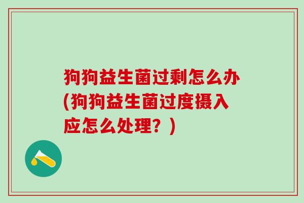狗狗益生菌过剩怎么办(狗狗益生菌过度摄入应怎么处理？)