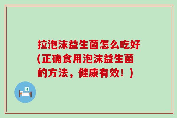 拉泡沫益生菌怎么吃好(正确食用泡沫益生菌的方法，健康有效！)