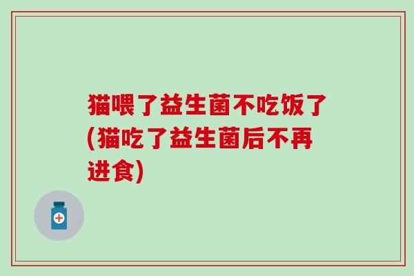 猫喂了益生菌不吃饭了(猫吃了益生菌后不再进食)