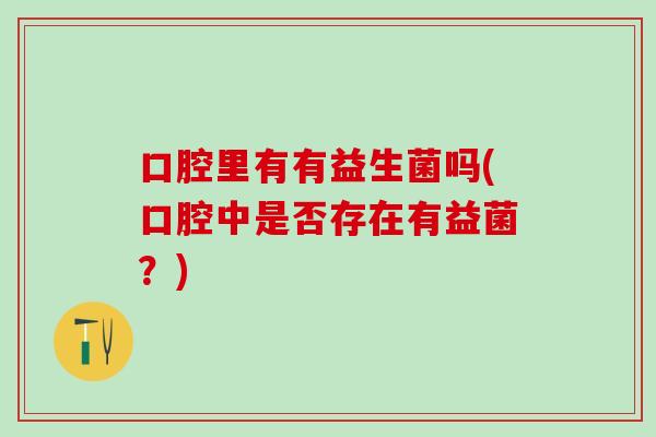 口腔里有有益生菌吗(口腔中是否存在有益菌？)