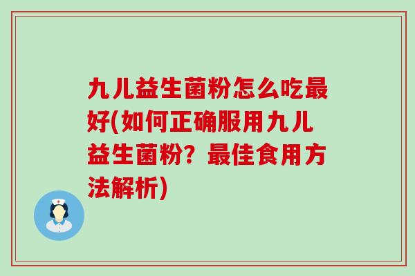 九儿益生菌粉怎么吃最好(如何正确服用九儿益生菌粉？最佳食用方法解析)