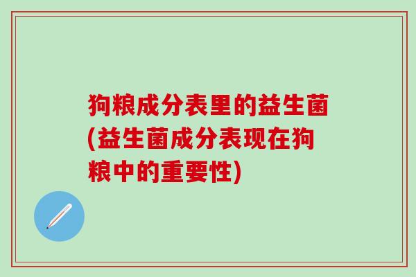 狗粮成分表里的益生菌(益生菌成分表现在狗粮中的重要性)