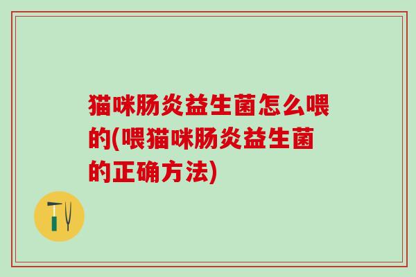 猫咪肠炎益生菌怎么喂的(喂猫咪肠炎益生菌的正确方法)