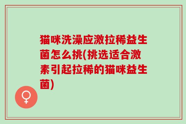 猫咪洗澡应激拉稀益生菌怎么挑(挑选适合激素引起拉稀的猫咪益生菌) 猫咪洗澡应激拉稀益生菌怎么挑(挑选适合激素引起拉稀的猫咪益生菌)