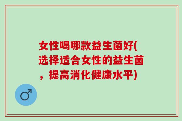 女性喝哪款益生菌好(选择适合女性的益生菌，提高消化健康水平)