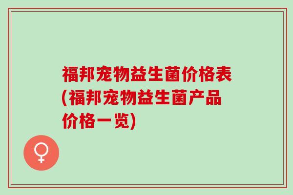 福邦宠物益生菌价格表(福邦宠物益生菌产品价格一览)