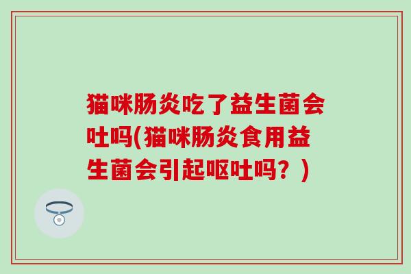 猫咪肠炎吃了益生菌会吐吗(猫咪肠炎食用益生菌会引起呕吐吗？)