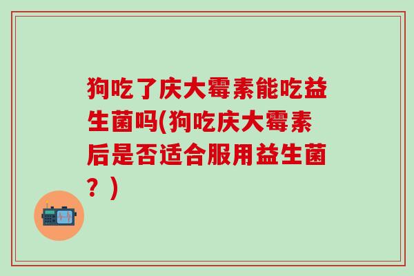 狗吃了庆大霉素能吃益生菌吗(狗吃庆大霉素后是否适合服用益生菌？)