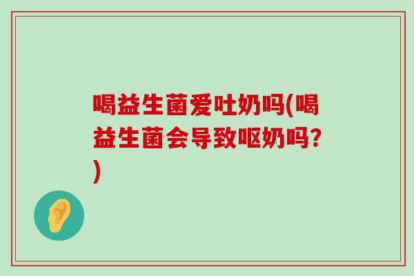 喝益生菌爱吐奶吗(喝益生菌会导致呕奶吗？)