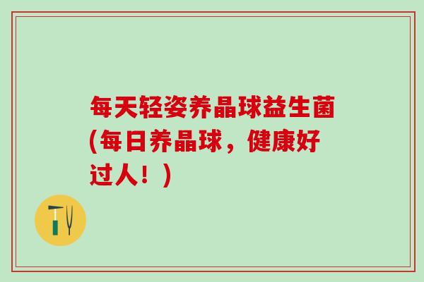 每天轻姿养晶球益生菌(每日养晶球，健康好过人！)