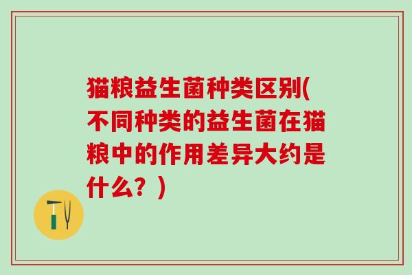 猫粮益生菌种类区别(不同种类的益生菌在猫粮中的作用差异大约是什么？)
