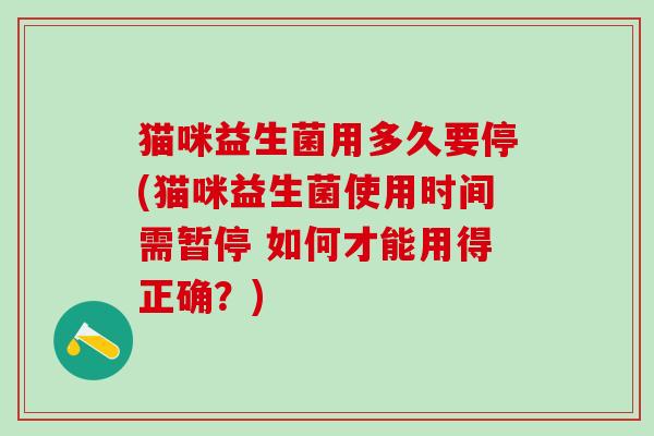 猫咪益生菌用多久要停(猫咪益生菌使用时间需暂停 如何才能用得正确?) 猫咪益生菌用多久要停(猫咪益生菌使用时间需暂停 如何才能用得正确?)