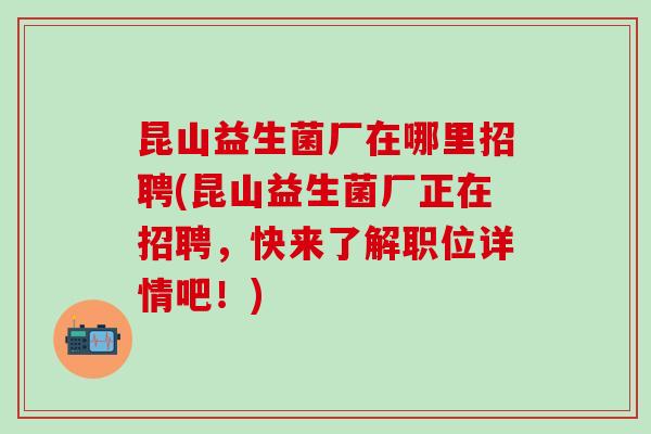昆山益生菌厂在哪里招聘(昆山益生菌厂正在招聘，快来了解职位详情吧！)