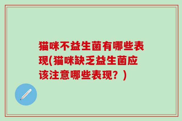 猫咪不益生菌有哪些表现(猫咪缺乏益生菌应该注意哪些表现?) 猫咪不益生菌有哪些表现(猫咪缺乏益生菌应该注意哪些表现?)