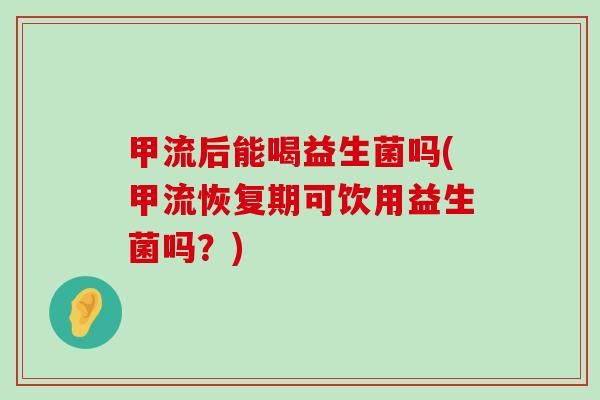 甲流后能喝益生菌吗(甲流恢复期可饮用益生菌吗？)