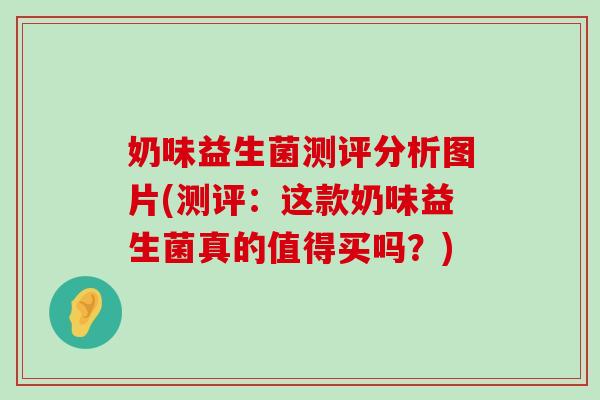 奶味益生菌测评分析图片(测评：这款奶味益生菌真的值得买吗？)
