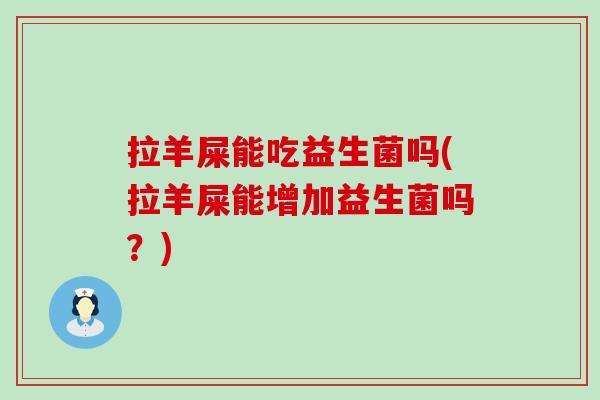 拉羊屎能吃益生菌吗(拉羊屎能增加益生菌吗?) 拉羊屎能吃益生菌吗(拉羊屎能增加益生菌吗?)