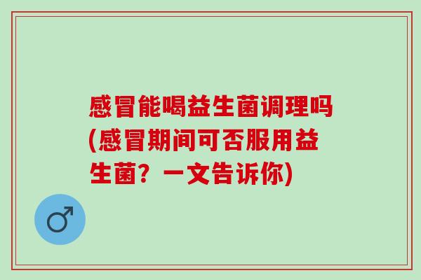 感冒能喝益生菌调理吗(感冒期间可否服用益生菌？一文告诉你)
