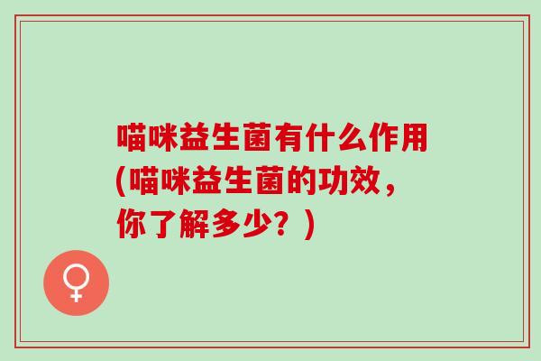 喵咪益生菌有什么作用(喵咪益生菌的功效，你了解多少？)