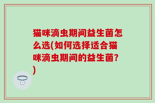 猫咪滴虫期间益生菌怎么选(如何选择适合猫咪滴虫期间的益生菌？)