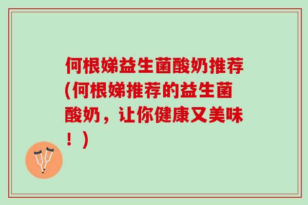 何根娣益生菌酸奶推荐(何根娣推荐的益生菌酸奶,让你健康又美味!) 何根娣益生菌酸奶推荐(何根娣推荐的益生菌酸奶,让你健康又美味!)