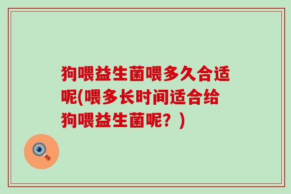 狗喂益生菌喂多久合适呢(喂多长时间适合给狗喂益生菌呢？)