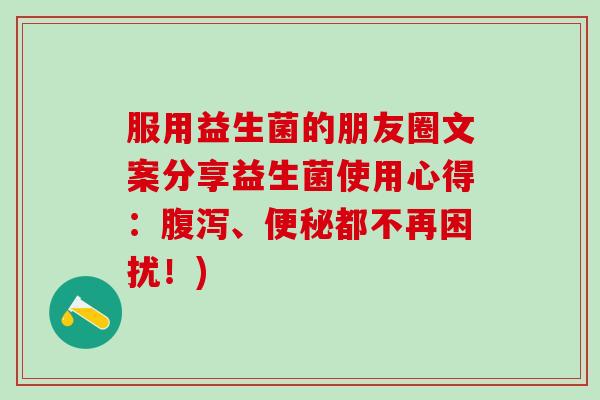 服用益生菌的朋友圈文案分享益生菌使用心得：腹泻、便秘都不再困扰！)