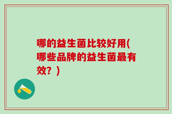 哪的益生菌比较好用(哪些品牌的益生菌最有效？)