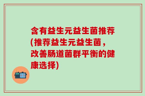 含有益生元益生菌推荐(推荐益生元益生菌，改善肠道菌群平衡的健康选择)