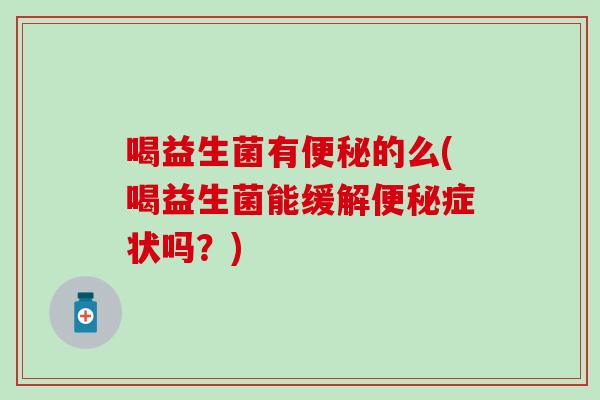 喝益生菌有便秘的么(喝益生菌能缓解便秘症状吗？)