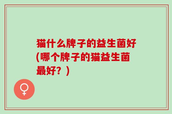 猫什么牌子的益生菌好(哪个牌子的猫益生菌最好？)